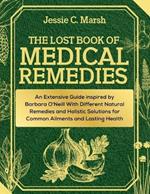 The Lost Book of Medical Remedies: An Extensive Guide inspired by Barbara O'Neill With Different Natural Remedies and Holistic Solutions for Common Ailments and Lasting Health