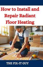 How to Install and Repair Radiant Floor Heating: A DIY Guide to Energy-Efficient Home Comfort with Step-by-Step Instructions for Underfloor Heating Systems