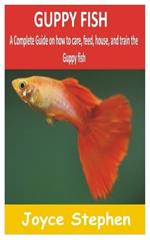 Guppy Fish: A Complete guide on how to care, feed, house and train the Guppy fish