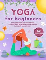 Yoga for Beginners: Simple & Effective Exercises With Illustrations To Improve Your Strength, Flexibility & Lose Weight 50 Yoga Poses for Beginners & Advanced