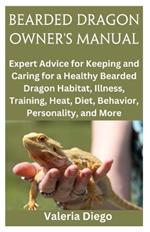 Bearded Dragon Owner's Manual: Expert Advice for Keeping and Caring for a Healthy Bearded Dragon Habitat, Illness, Training, Heat, Diet, Behavior, Personality, and More