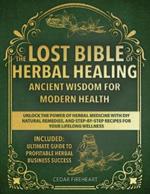 The Lost Bible of Herbal Healing: Ancient Wisdom for Modern Health. Unlock the Power of Herbal Medicine with DIY Natural Remedies, and Step-by-Step Recipes for Your Lifelong Wellness