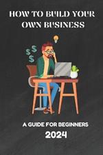 How to Build Your Own Business: A guide for Beginners 2024