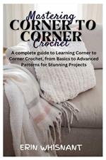 Mastering Corner to Corner Crochet: A complete guide to Learning Corner to Corner Crochet, from Basics to Advanced Patterns for Stunning Projects