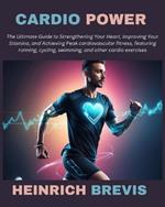 Cardio Power: The Ultimate Guide to Strengthening Your Heart, Improving Your Stamina, and Achieving Peak cardiovascular fitness, featuring running, cycling, swimming, and other cardio exercises