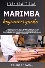 Learn How to Play Marimba Beginners Guide: A Comprehensive Step-By-Step Approach To Mastering Marimba For Novice Musicians, Techniques, Fun Exercises, And Practical Tips For Rapid Progress
