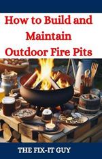 How to Build and Maintain Outdoor Fire Pits: A DIY Guide to Backyard Fire Features with Design, Construction, Safety, and Enjoyment for All Seasons