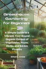 Greenhouse Gardening for B?g?nn?r?: A Simple Guide t? a Vibrant, Y??r-R?und Organic G?rd?n ?f Vegetables, Fru?t?, H?rb?, and Ed?bl? Fl?w?r?