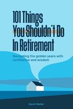 101 Things You Shouldn't Do In Retirement: Navigating the Golden Years with Confidence and Wisdom