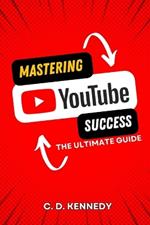 Mastering YouTube Success: The Ultimate Guide