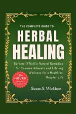 The Complete Guide to Herbal Healing: Barbara O'Neill's Natural Remedies for Common Ailments and Lifelong Wellness for a Healthier, Happier Life