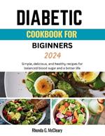 Diabetic Cookbook for Beginners 2024: Simple, delicious, and healthy recipes for balanced blood sugar and a better life