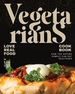 Vegetarians Love Real Food Cookbook: How the Entire Family Can Eat Healthier