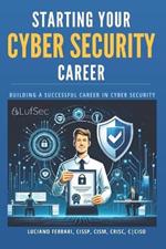 Starting Your Cyber Security Career: Building a Successful Career in Cyber Security