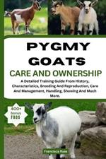 Pygmy Goats Care and Ownership: A Detailed Training Guide From History, Characteristics, Breeding And Reproduction, Care And Management, Handling, Showing And Much More.