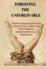 Forgiving the Unforgivable: Finding wholeness and inner peace through the power of forgiveness as a Christian.