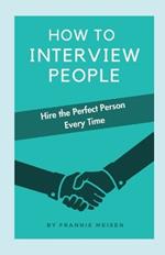 How To Interview People: Hire the Perfect Person Every Time