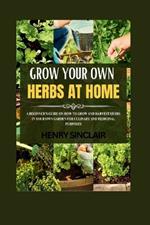 Growing Your Own Herbs At Home: A Beginner's Guide On How To Grow And Harvest Herbs In Your Own Garden For Culinary And Medicinal Purposes