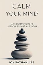 Calm Your Mind: A Beginner's Guide to Mindfulness and Meditation