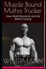 Muscle Bound Mutha Trucker: How I Build Muscle & Lose Fat While Trucking