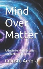 Mind Over Matter: A Guide to Manifestation and Mental Alchemy