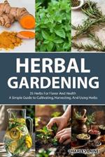 Herbal Gardening: 35 Herbs For Flavor And Health - A Simple Guide to Cultivating, Harvesting, And Using Herbs