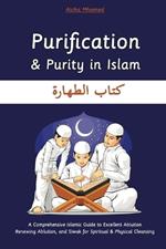 Purification and Purity in Islam: A Comprehensive Islamic Guide to Excellent Ablution Renewing Ablution, and Siwak for Spiritual & Physical Cleansing