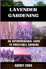 Lavender Gardening: AN ENTERPRENEURAL GUIDE TO PROFITABLE GROWING: Unlocking the Secrets to Thriving Lavender Ventures: Strategies for Success and Sustainability