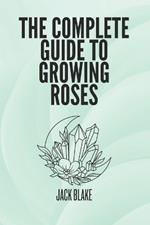 The Complete Guide To growing Roses