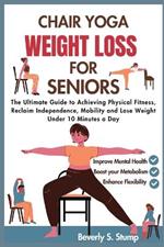 Chair Yoga weight Loss for Seniors: The Ultimate Guide to Achieving Physical Fitness, Reclaim Independence, Mobility and Lose Weight Under 10 Minutes a Day. (Wellness and vitality series for seniors)