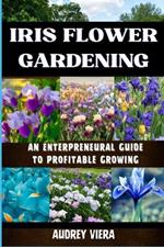 Iris Flower Gardening: AN ENTERPRENEURAL GUIDE TO PROFITABLE GROWING: Maximizing Bloom and Profit: Strategies for Successful Iris Cultivation and Business Growth