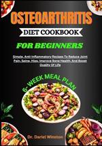 Osteoarthritis Diet Cookbook for Beginners: Simple, Anti-Inflammatory Recipes To Reduce Joint Pain, Spine, Hips, Improve Bone Health, And Boost Quality Of Life