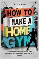 How to make a home gym: A Comprehensive Guide to Building, Equipping and Using Your Home Gym on a Budget