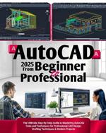 AutoCAD 2025 From Beginner to Professional: The Ultimate Step-By-Step Guide to Mastering AutoCAD Tools and Techniques for Professional CAD Design, Drafting Techniques & Modern Projects