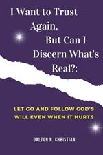 I Want to Trust Again, But Can I Discern What's Real?: Let Go and Follow God's Will Even When It Hurts