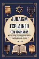 Judaism Explained for Beginners: An Easy Guide to Understanding Jewish Traditions, Beliefs, and Practices for a Fulfilling Spiritual Journey