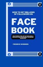 How To Get Millions Of Followers On Facebook: Mastering the Art of Building a Massive and Engaging Facebook Audience