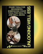 Unlocking Wellness: Chair Yoga for Beginners; Embracing Chair Yoga for Health and Well-being