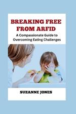 BREAKING FREE From ARFID: A Compassionate Guide to Overcoming Eating Challenges