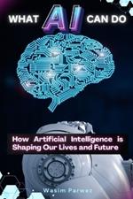 What AI Can Do How Artificial Intelligence is Shaping Our Lives and Future