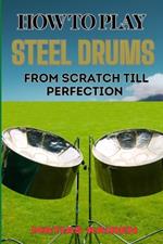 How to Play Steel Drums from Scratch Till Perfection: Mastering The Art From Beginner Basics To Advanced Techniques With Proven Practice Strategies And Essential Tips For Performance