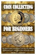 Coin Collecting for Beginers: The ultimate guide on how to start your own coin collection: identification, tools, value, preservation and profit making