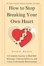 How To Stop Breaking Your Own Heart: A Complete Journey to Heal Self-Sabotage, Cultivate Self-Love, and Create Unbreakable Relationships