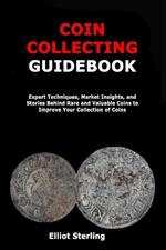 Coin Collecting Guidebook: Expert Techniques, Market Insights, and Stories Behind Rare and Valuable Coins to Improve Your Collection of Coins