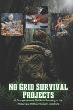 No Grid Survival Projects: A Comprehensive Guide to Surviving in the Wilderness Without Modern Comforts and Skills