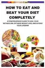 How to Eat and Beat Your Diet Completely: A Comprehensive Guide to Heal Your Metabolism, Optimize Weight Loss, and Extend Your Lifespan