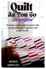 Quilt As You Go Simplified: 10 simple and beautiful projects with colorful photos for beginners and professionals