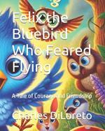 Felix the Bluebird Who Feared Flying: A Tale of Courage and Friendship