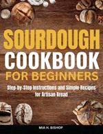 Sourdough Cookbook for Beginners: Step-by-Step Instructions and Simple Recipes for Artisan Bread