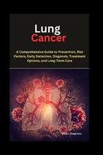 Lung Cancer: A Comprehensive Guide to Prevention, Risk Factors, Early Detection, Diagnosis, Treatment Options, and Long-Term Care